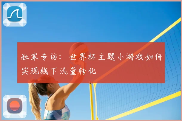 独家专访:世界杯主题小游戏如何实现线下流量转化