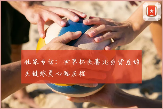独家专访：世界杯决赛比分背后的关键球员心路历程