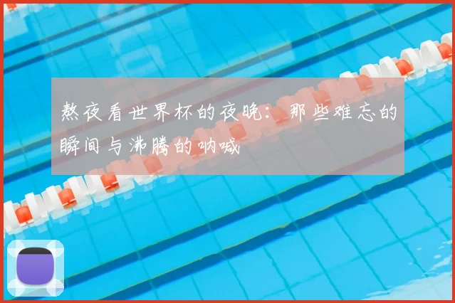 熬夜看世界杯的夜晚:那些难忘的瞬间与沸腾的呐喊