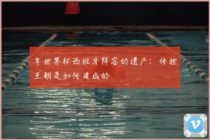 年世界杯西班牙阵容的遗产:传控王朝是如何建成的