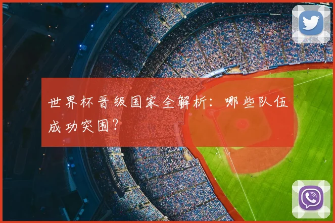 世界杯晋级国家全解析：哪些队伍成功突围？