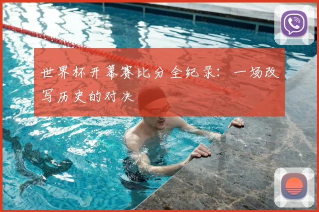 世界杯开幕赛比分全纪录:一场改写历史的对决