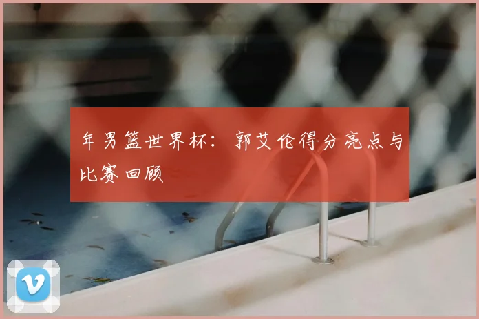 年男篮世界杯:郭艾伦得分亮点与比赛回顾