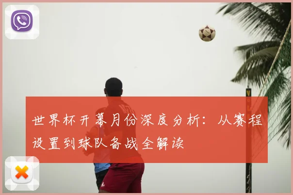 世界杯开幕月份深度分析:从赛程设置到球队备战全解读