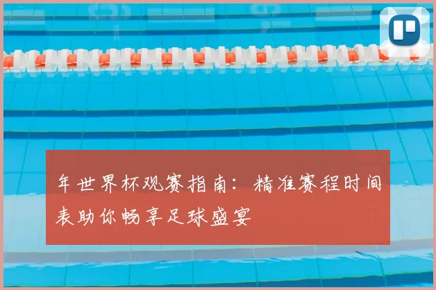 年世界杯观赛指南:精准赛程时间表助你畅享足球盛宴