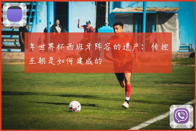 年世界杯西班牙阵容的遗产:传控王朝是如何建成的