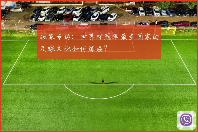 独家专访:世界杯冠军最多国家的足球文化如何炼成?