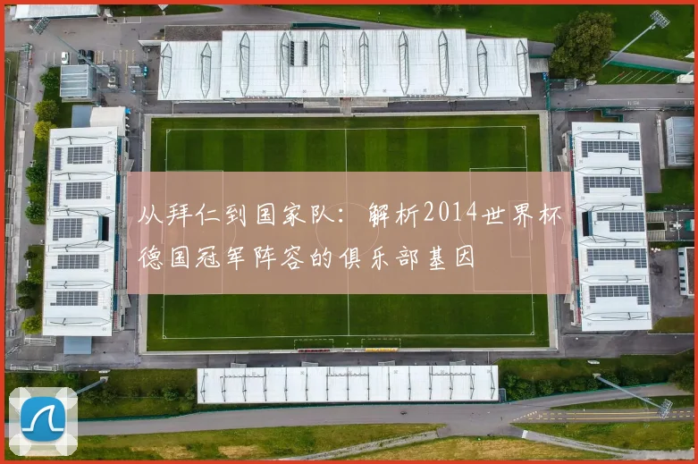 从拜仁到国家队:解析2014世界杯德国冠军阵容的俱乐部基因