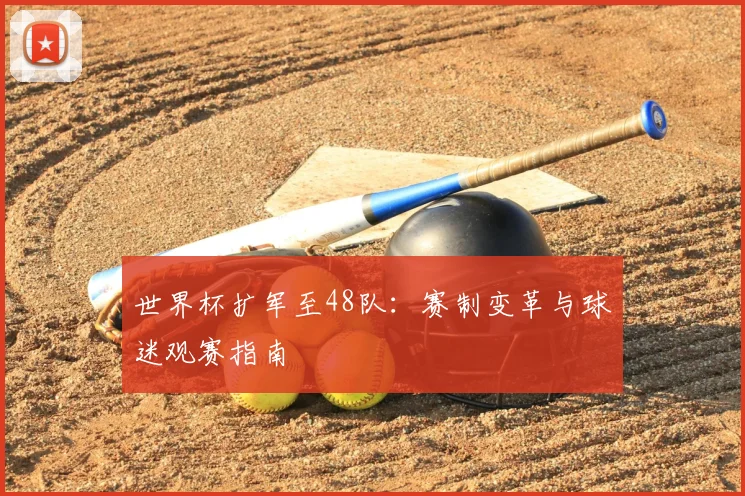 世界杯扩军至48队:赛制变革与球迷观赛指南