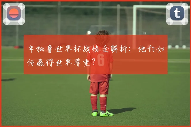 年秘鲁世界杯战绩全解析:他们如何赢得世界尊重?