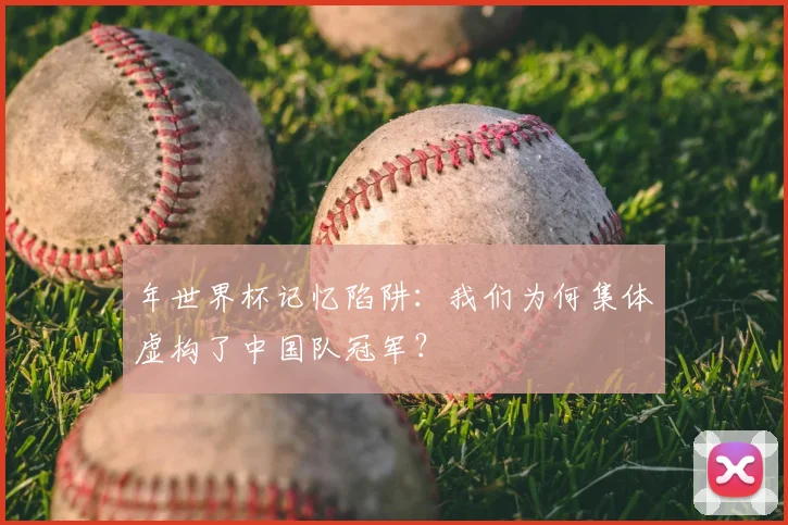 年世界杯记忆陷阱:我们为何集体虚构了中国队冠军?