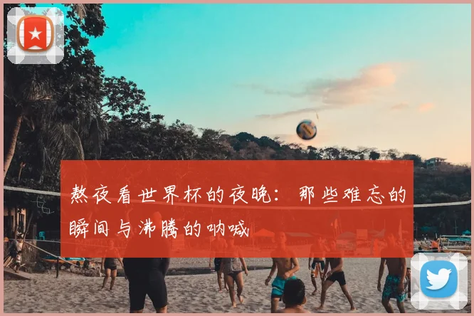 熬夜看世界杯的夜晚:那些难忘的瞬间与沸腾的呐喊