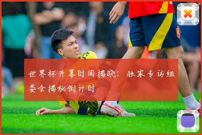 世界杯开幕时间揭晓:独家专访组委会揭秘倒计时