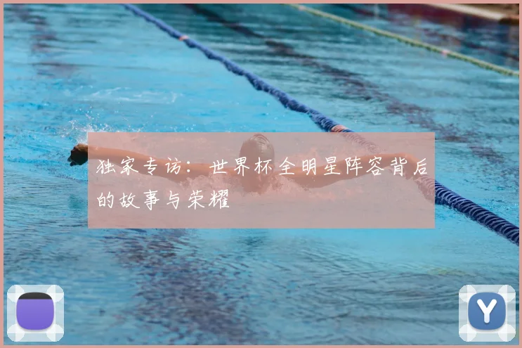 独家专访:世界杯全明星阵容背后的故事与荣耀