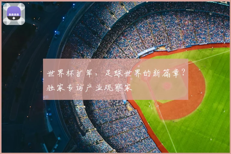 世界杯扩军,足球世界的新篇章?独家专访产业观察家