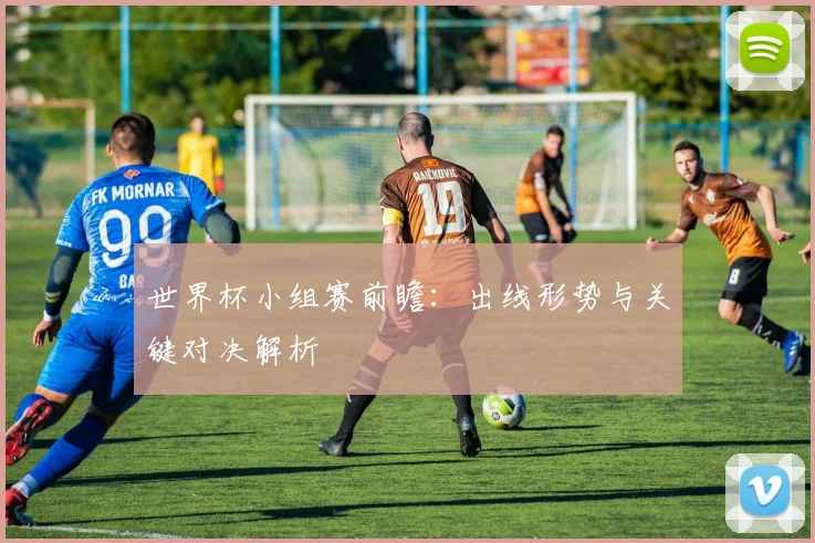 世界杯小组赛前瞻：出线形势与关键对决解析