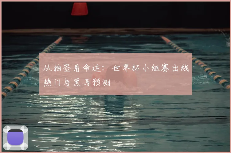 从抽签看命运:世界杯小组赛出线热门与黑马预测