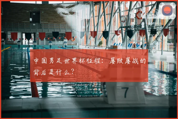 中国男足世界杯征程:屡败屡战的背后是什么?