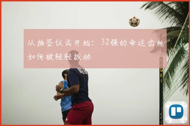 从抽签仪式开始:32强的命运齿轮如何被轻轻拨动