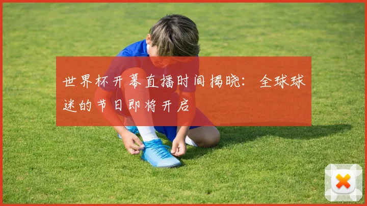 世界杯开幕直播时间揭晓:全球球迷的节日即将开启