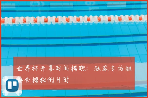 世界杯开幕时间揭晓:独家专访组委会揭秘倒计时