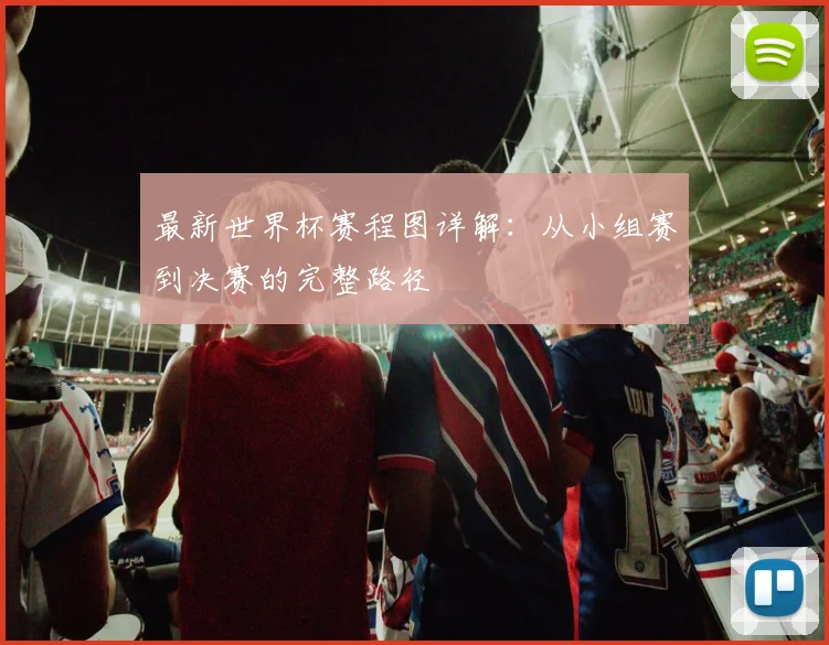 最新世界杯赛程图详解:从小组赛到决赛的完整路径