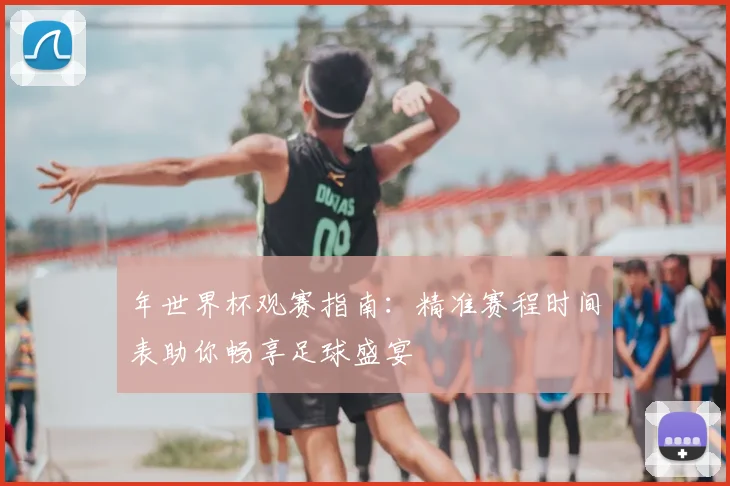 年世界杯观赛指南:精准赛程时间表助你畅享足球盛宴