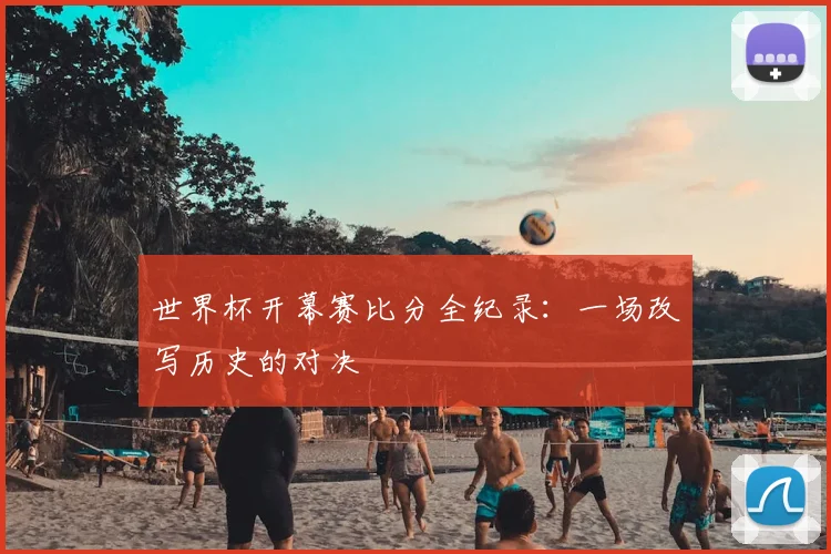 世界杯开幕赛比分全纪录:一场改写历史的对决