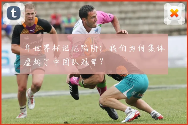 年世界杯记忆陷阱:我们为何集体虚构了中国队冠军?
