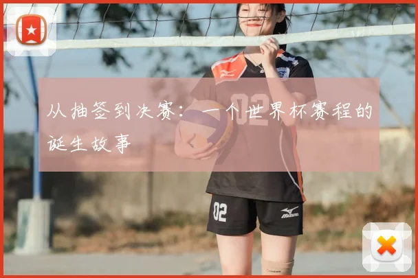 从抽签到决赛:一个世界杯赛程的诞生故事