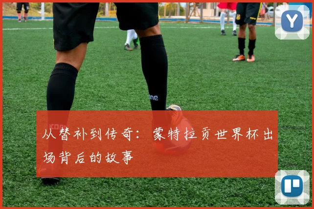 从替补到传奇:蒙特拉贡世界杯出场背后的故事