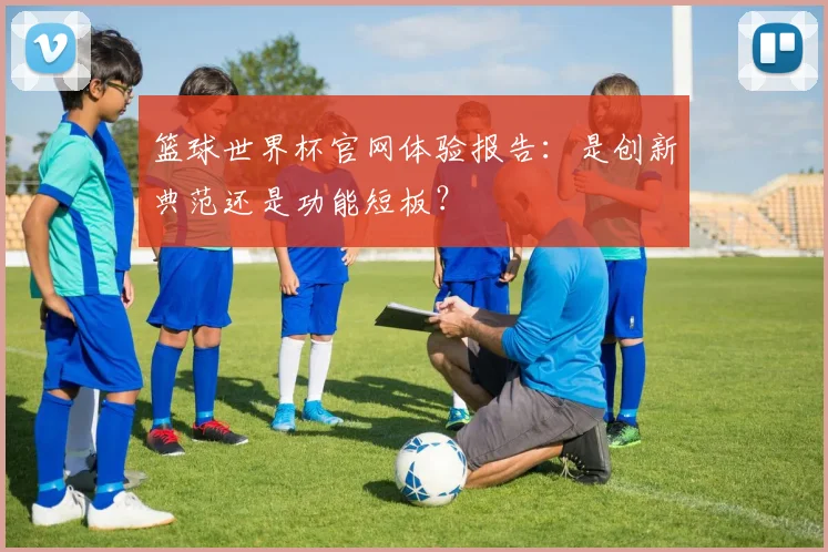 篮球世界杯官网体验报告:是创新典范还是功能短板?