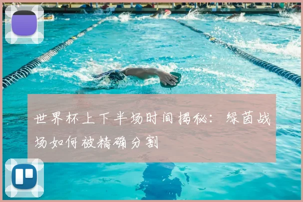 世界杯上下半场时间揭秘:绿茵战场如何被精确分割