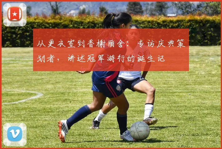 从更衣室到香榭丽舍:专访庆典策划者,讲述冠军游行的诞生记