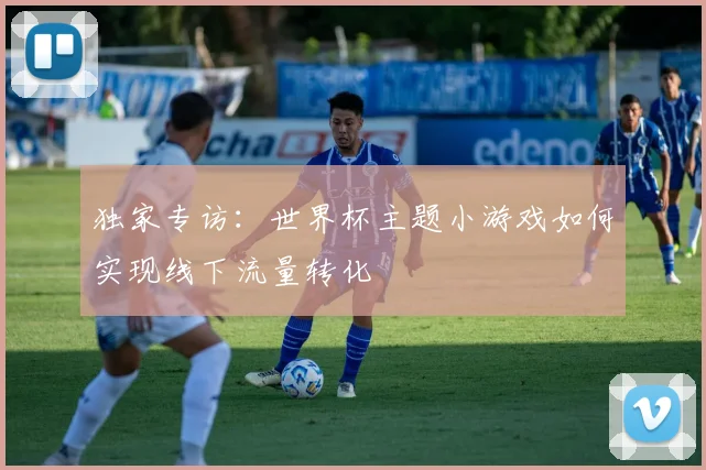 独家专访:世界杯主题小游戏如何实现线下流量转化