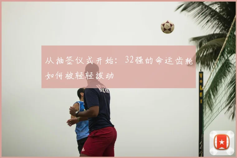 从抽签仪式开始:32强的命运齿轮如何被轻轻拨动